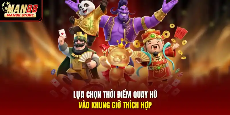 Lựa chọn thời điểm quay hũ vào khung giờ thích hợp
