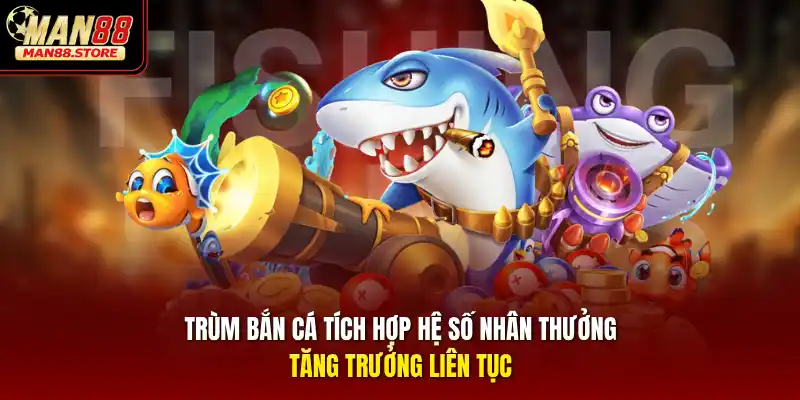 Trùm bắn cá tích hợp hệ số nhân thưởng tăng trưởng liên tục